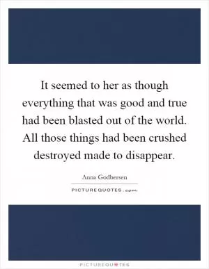 It seemed to her as though everything that was good and true had been blasted out of the world. All those things had been crushed destroyed made to disappear Picture Quote #1