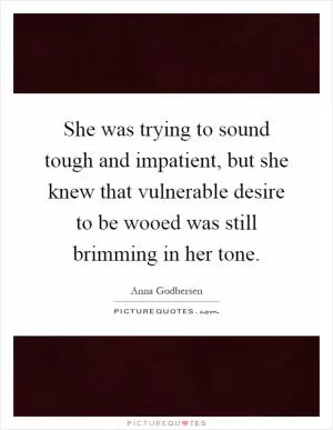 She was trying to sound tough and impatient, but she knew that vulnerable desire to be wooed was still brimming in her tone Picture Quote #1