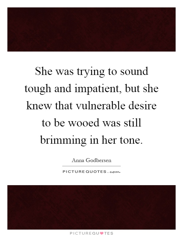 She was trying to sound tough and impatient, but she knew that vulnerable desire to be wooed was still brimming in her tone Picture Quote #1