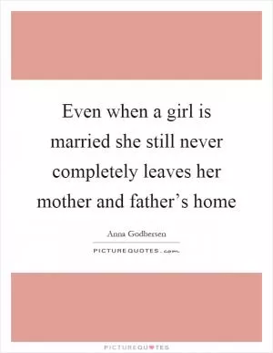 Even when a girl is married she still never completely leaves her mother and father’s home Picture Quote #1