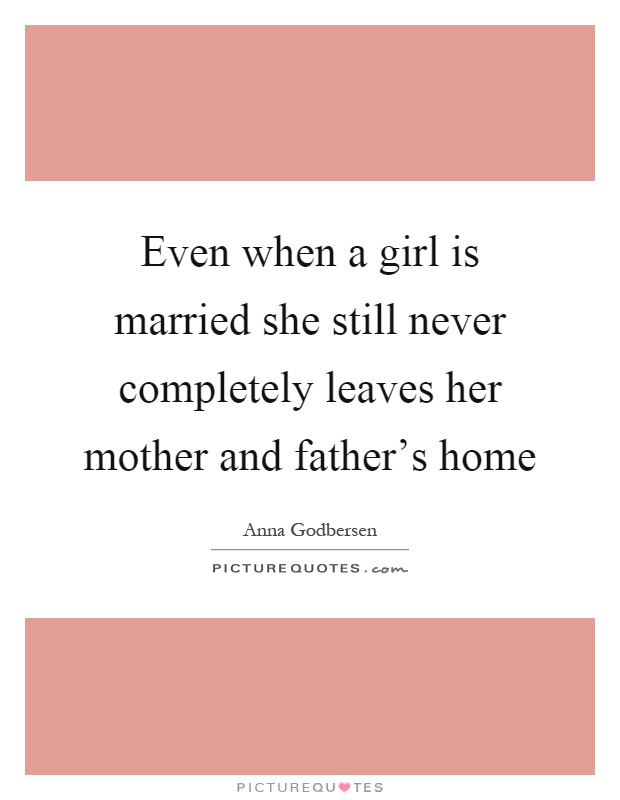 Even when a girl is married she still never completely leaves her mother and father's home Picture Quote #1