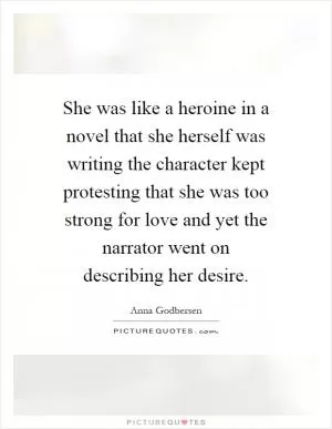 She was like a heroine in a novel that she herself was writing the character kept protesting that she was too strong for love and yet the narrator went on describing her desire Picture Quote #1