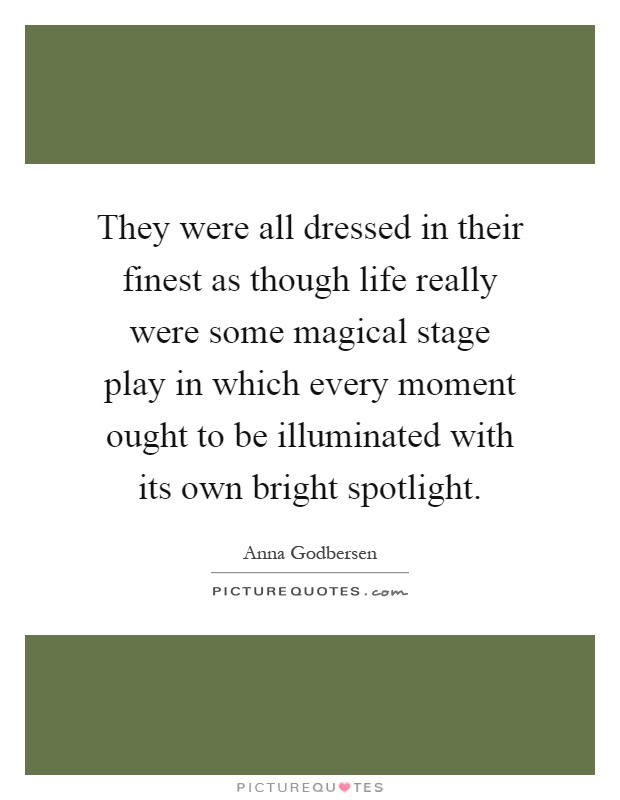 They were all dressed in their finest as though life really were some magical stage play in which every moment ought to be illuminated with its own bright spotlight Picture Quote #1