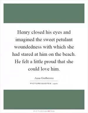 Henry closed his eyes and imagined the sweet petulant woundedness with which she had stared at him on the beach. He felt a little proud that she could love him Picture Quote #1