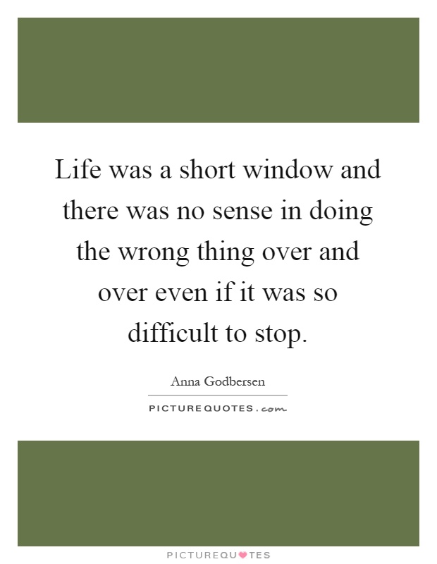 Life was a short window and there was no sense in doing the wrong thing over and over even if it was so difficult to stop Picture Quote #1