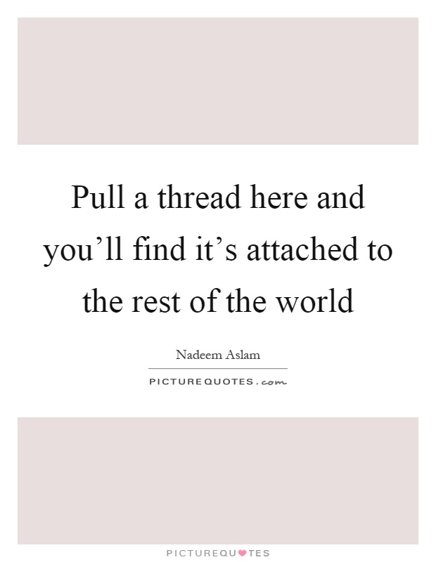 Pull a thread here and you'll find it's attached to the rest of the world Picture Quote #1
