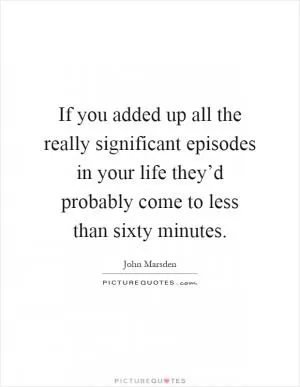 If you added up all the really significant episodes in your life they’d probably come to less than sixty minutes Picture Quote #1