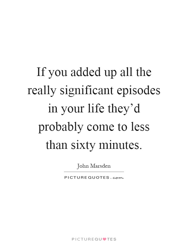 If you added up all the really significant episodes in your life they'd probably come to less than sixty minutes Picture Quote #1