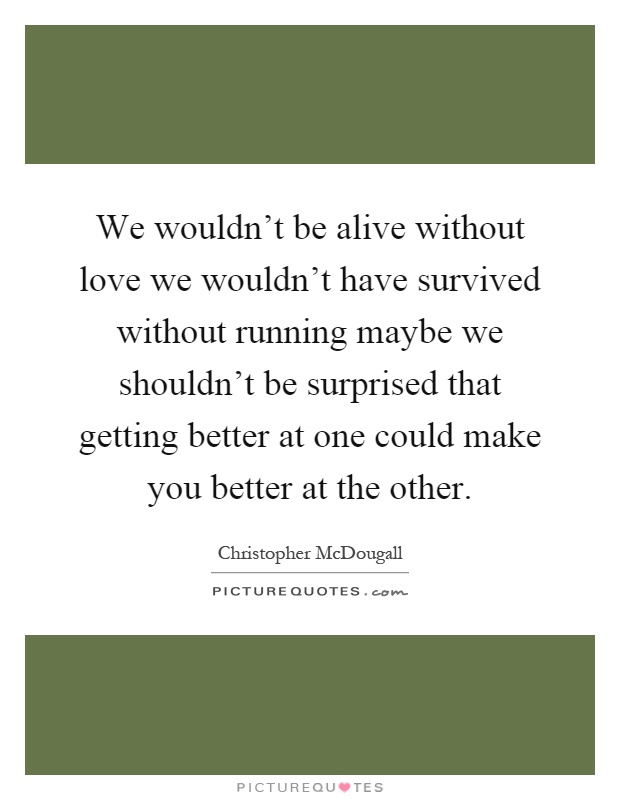 We wouldn't be alive without love we wouldn't have survived without running maybe we shouldn't be surprised that getting better at one could make you better at the other Picture Quote #1