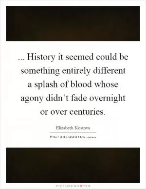... History it seemed could be something entirely different a splash of blood whose agony didn’t fade overnight or over centuries Picture Quote #1
