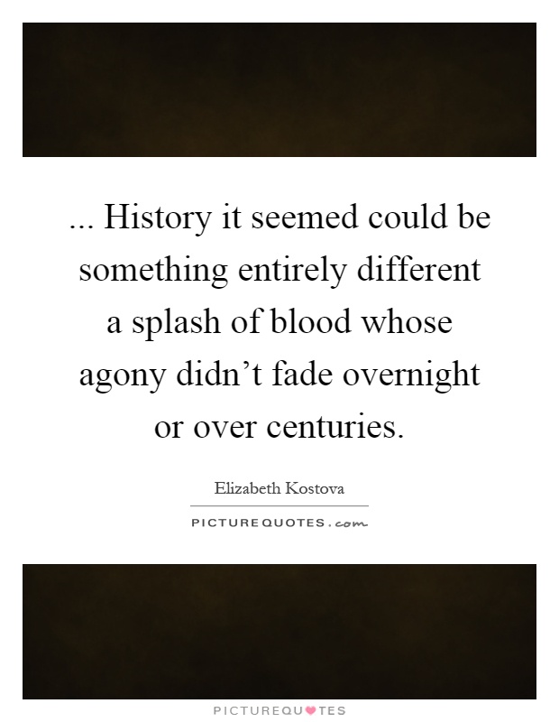 ... History it seemed could be something entirely different a splash of blood whose agony didn't fade overnight or over centuries Picture Quote #1