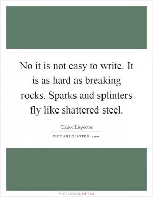 No it is not easy to write. It is as hard as breaking rocks. Sparks and splinters fly like shattered steel Picture Quote #1