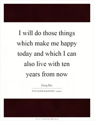 I will do those things which make me happy today and which I can also live with ten years from now Picture Quote #1