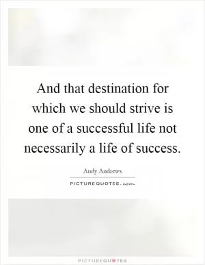 And that destination for which we should strive is one of a successful life not necessarily a life of success Picture Quote #1