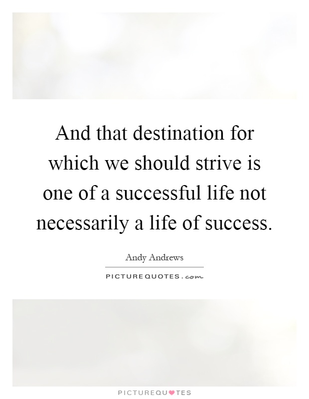 And that destination for which we should strive is one of a successful life not necessarily a life of success Picture Quote #1