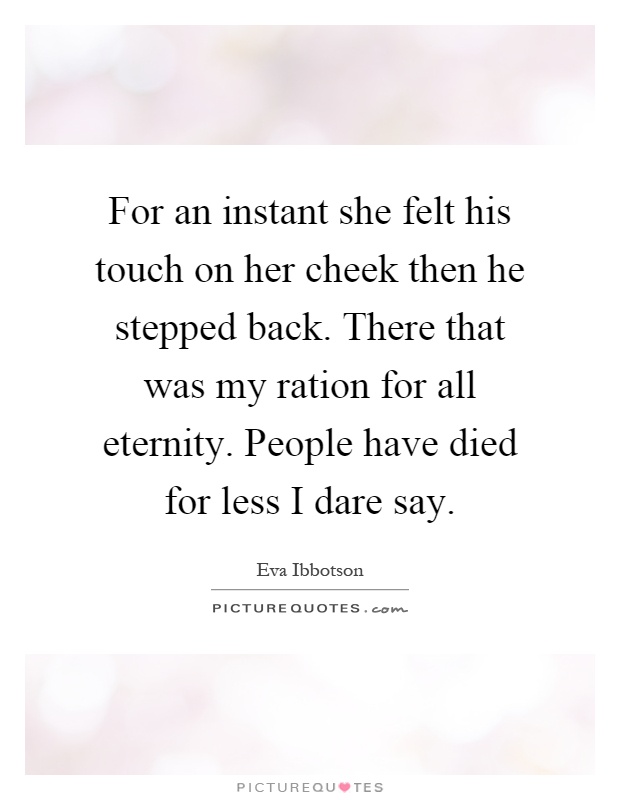 For an instant she felt his touch on her cheek then he stepped back. There that was my ration for all eternity. People have died for less I dare say Picture Quote #1