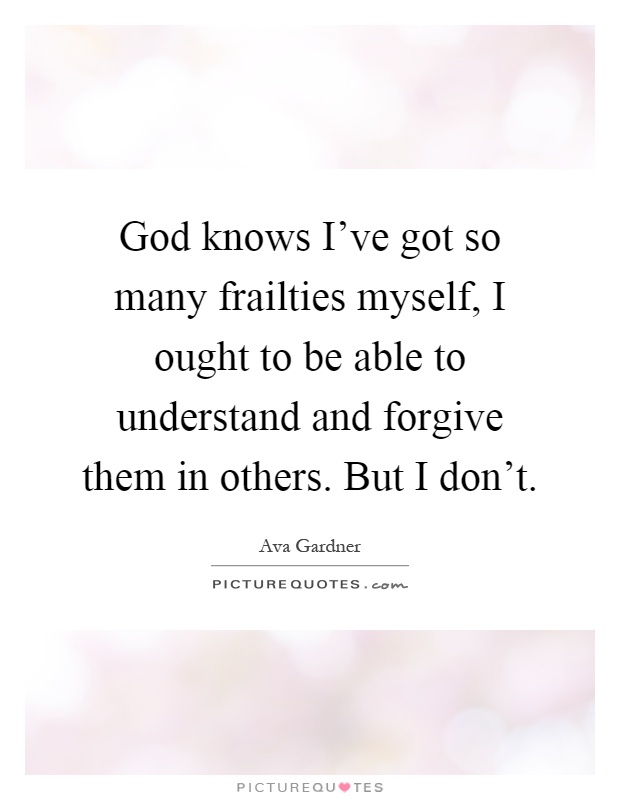 God knows I've got so many frailties myself, I ought to be able to understand and forgive them in others. But I don't Picture Quote #1