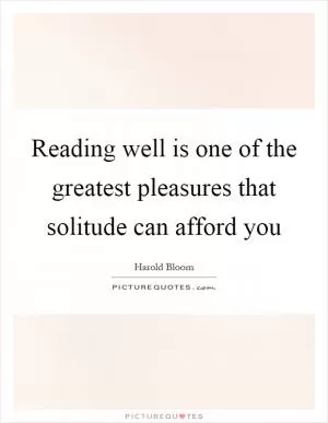 Reading well is one of the greatest pleasures that solitude can afford you Picture Quote #1