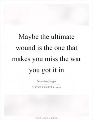 Maybe the ultimate wound is the one that makes you miss the war you got it in Picture Quote #1