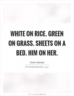 White on rice. Green on grass. Sheets on a bed. Him on her Picture Quote #1