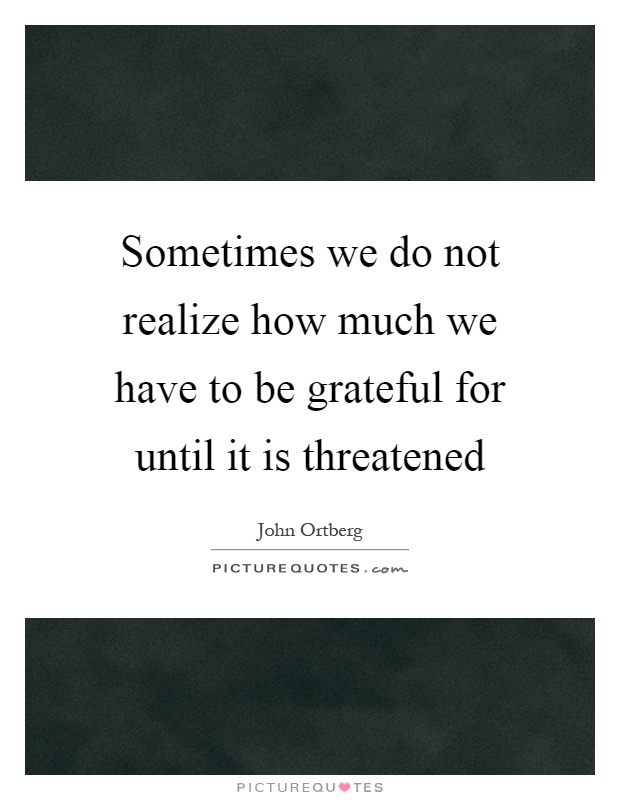 Sometimes we do not realize how much we have to be grateful for until it is threatened Picture Quote #1