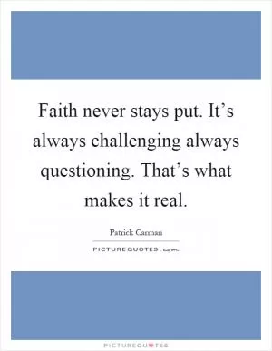 Faith never stays put. It’s always challenging always questioning. That’s what makes it real Picture Quote #1