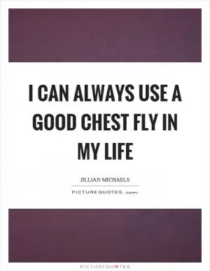 I can always use a good chest fly in my life Picture Quote #1