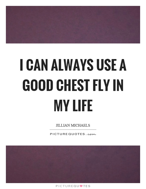I can always use a good chest fly in my life Picture Quote #1