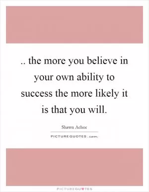 .. the more you believe in your own ability to success the more likely it is that you will Picture Quote #1