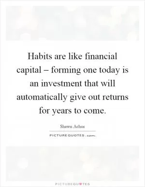 Habits are like financial capital – forming one today is an investment that will automatically give out returns for years to come Picture Quote #1