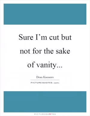 Sure I’m cut but not for the sake of vanity Picture Quote #1