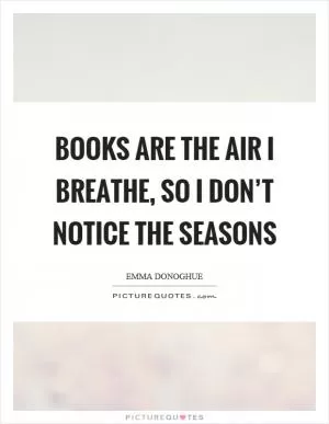 Books are the air I breathe, so I don’t notice the seasons Picture Quote #1