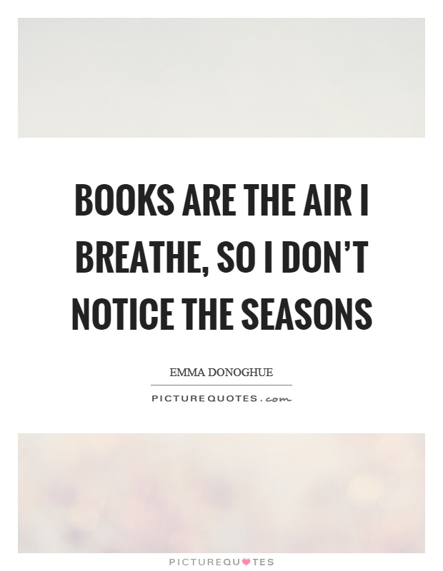 Books are the air I breathe, so I don't notice the seasons Picture Quote #1