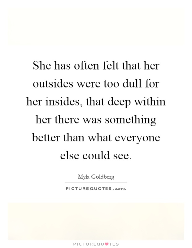 She has often felt that her outsides were too dull for her insides, that deep within her there was something better than what everyone else could see Picture Quote #1