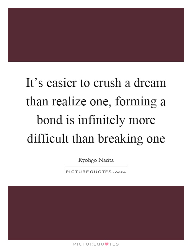 It's easier to crush a dream than realize one, forming a bond is infinitely more difficult than breaking one Picture Quote #1