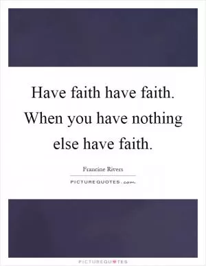 Have faith have faith. When you have nothing else have faith Picture Quote #1