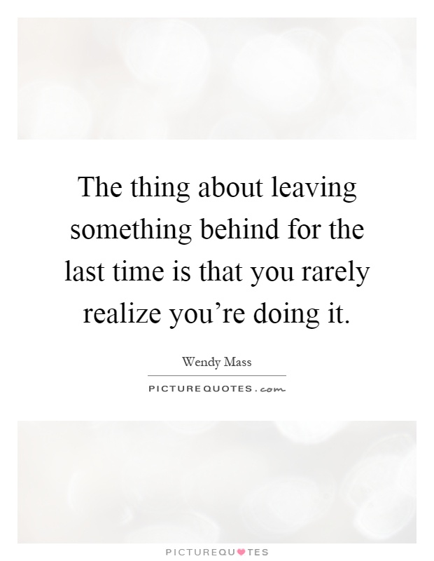 The thing about leaving something behind for the last time is that you rarely realize you're doing it Picture Quote #1