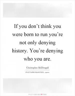 If you don’t think you were born to run you’re not only denying history. You’re denying who you are Picture Quote #1