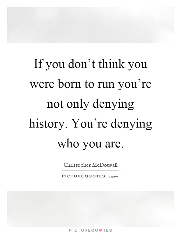If you don't think you were born to run you're not only denying history. You're denying who you are Picture Quote #1