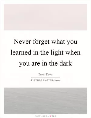 Never forget what you learned in the light when you are in the dark Picture Quote #1