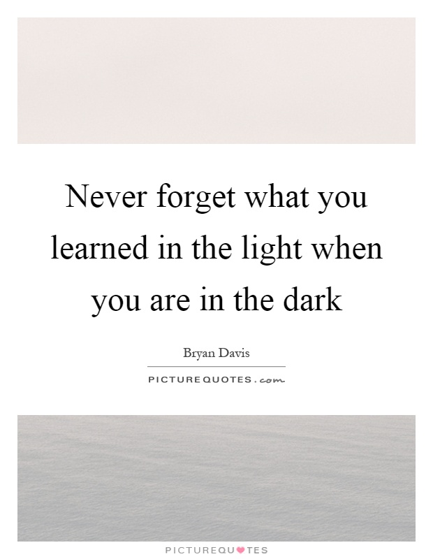 Never forget what you learned in the light when you are in the dark Picture Quote #1
