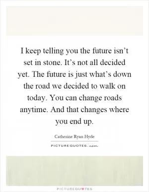 I keep telling you the future isn’t set in stone. It’s not all decided yet. The future is just what’s down the road we decided to walk on today. You can change roads anytime. And that changes where you end up Picture Quote #1