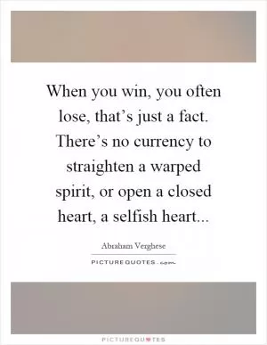 When you win, you often lose, that’s just a fact. There’s no currency to straighten a warped spirit, or open a closed heart, a selfish heart Picture Quote #1