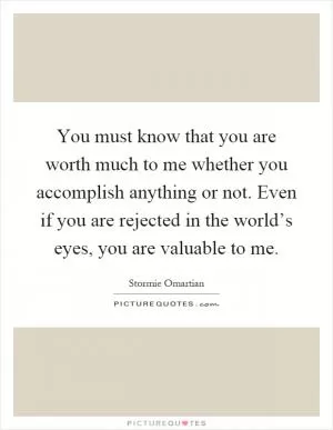 You must know that you are worth much to me whether you accomplish anything or not. Even if you are rejected in the world’s eyes, you are valuable to me Picture Quote #1