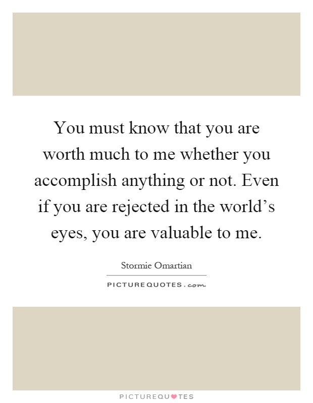 You must know that you are worth much to me whether you accomplish anything or not. Even if you are rejected in the world's eyes, you are valuable to me Picture Quote #1