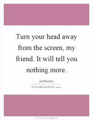 Turn your head away from the screen, my friend. It will tell you nothing more Picture Quote #1