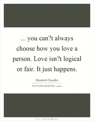 ... you can?t always choose how you love a person. Love isn?t logical or fair. It just happens Picture Quote #1