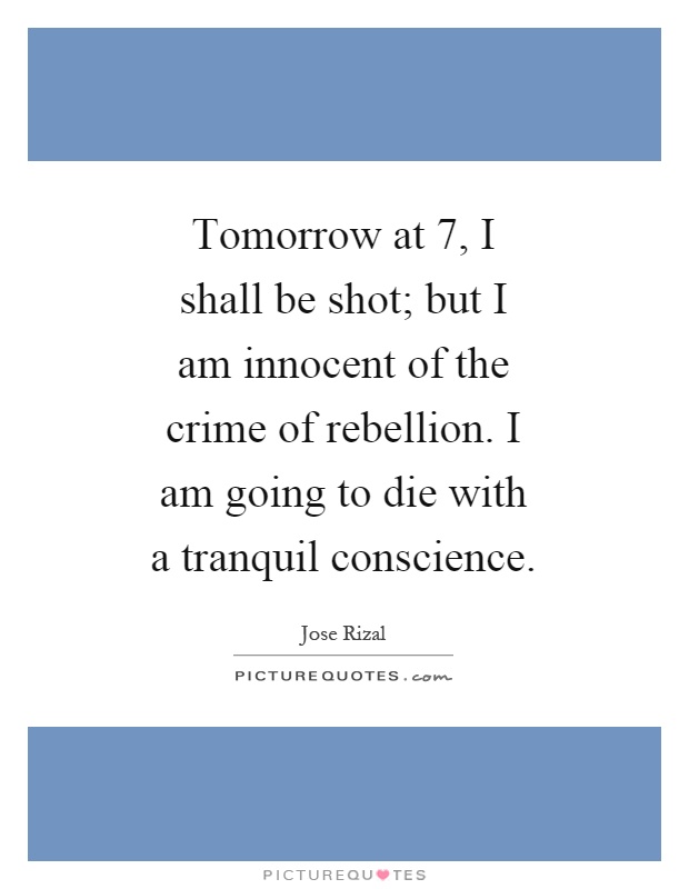 Tomorrow at 7, I shall be shot; but I am innocent of the crime of rebellion. I am going to die with a tranquil conscience Picture Quote #1