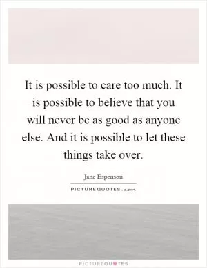It is possible to care too much. It is possible to believe that you will never be as good as anyone else. And it is possible to let these things take over Picture Quote #1