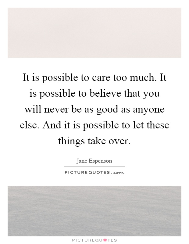 It is possible to care too much. It is possible to believe that you will never be as good as anyone else. And it is possible to let these things take over Picture Quote #1